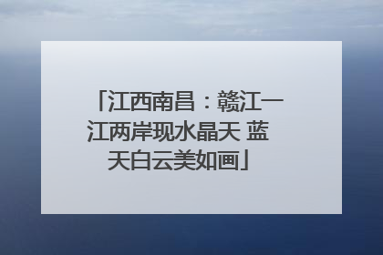 江西南昌：赣江一江两岸现水晶天 蓝天白云美如画