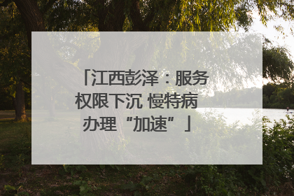 江西彭泽：服务权限下沉 慢特病办理“加速”