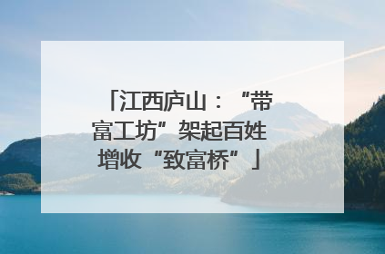 江西庐山：“带富工坊”架起百姓增收“致富桥”