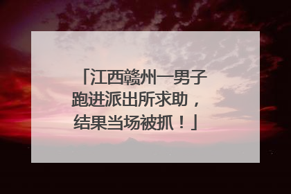 江西赣州一男子跑进派出所求助，结果当场被抓！