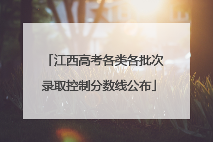 江西高考各类各批次录取控制分数线公布