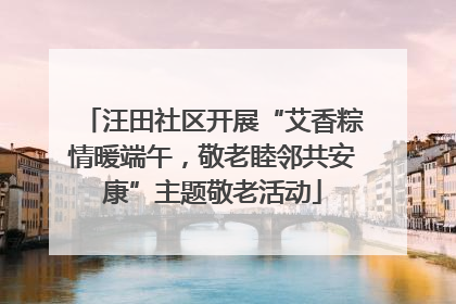 汪田社区开展“艾香粽情暖端午，敬老睦邻共安康”主题敬老活动