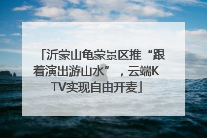 沂蒙山龟蒙景区推“跟着演出游山水”，云端KTV实现自由开麦