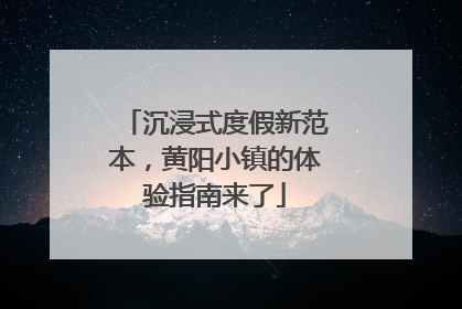 沉浸式度假新范本，黄阳小镇的体验指南来了