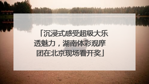 沉浸式感受超级大乐透魅力，湖南体彩观摩团在北京现场看开奖