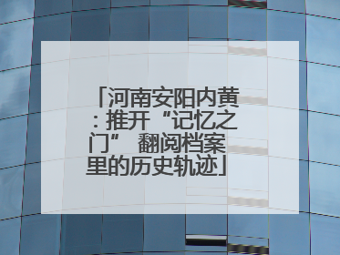 河南安阳内黄：推开“记忆之门” 翻阅档案里的历史轨迹