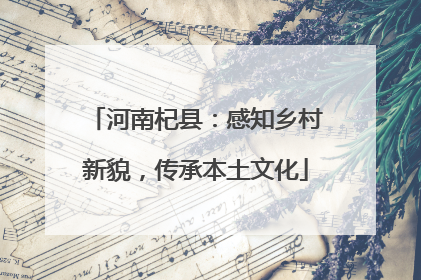 河南杞县：感知乡村新貌，传承本土文化