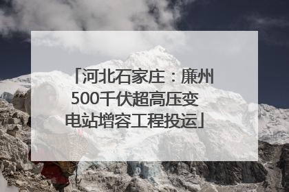 河北石家庄：廉州500千伏超高压变电站增容工程投运