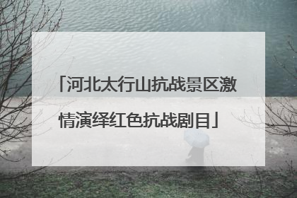 河北太行山抗战景区激情演绎红色抗战剧目