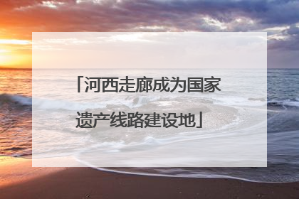 河西走廊成为国家遗产线路建设地