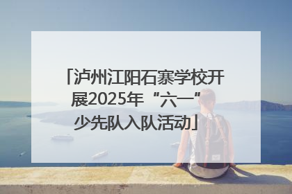 泸州江阳石寨学校开展2025年“六一”少先队入队活动