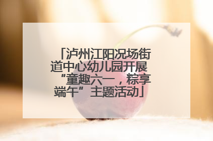 泸州江阳况场街道中心幼儿园开展“童趣六一，粽享端午”主题活动