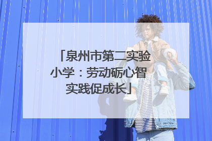 泉州市第二实验小学：劳动砺心智实践促成长
