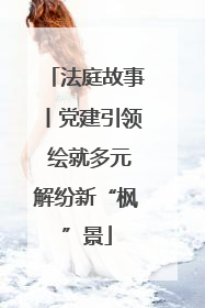法庭故事丨党建引领 绘就多元解纷新“枫”景