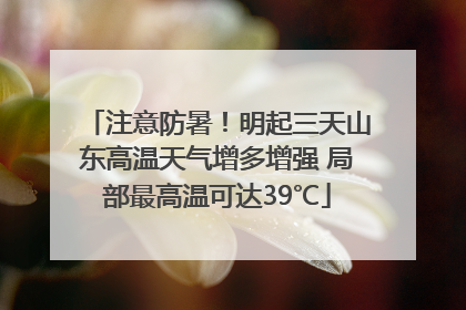 注意防暑！明起三天山东高温天气增多增强 局部最高温可达39℃