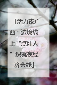 活力夜广西：边境线上“点灯人”织就夜经济金线