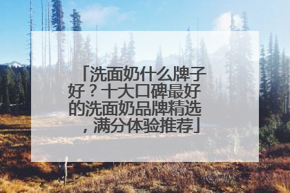 洗面奶什么牌子好？十大口碑最好的洗面奶品牌精选，满分体验推荐
