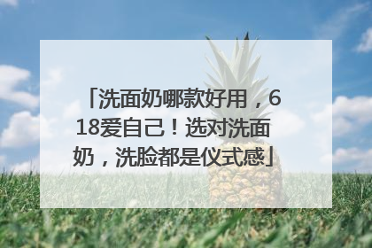 洗面奶哪款好用，618爱自己！选对洗面奶，洗脸都是仪式感