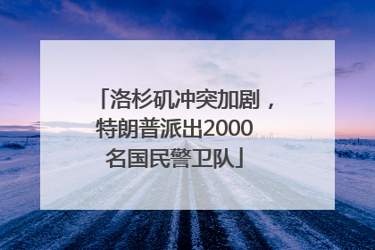 洛杉矶冲突加剧，特朗普派出2000名国民警卫队
