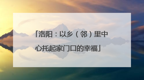 洛阳：以乡（邻）里中心托起家门口的幸福