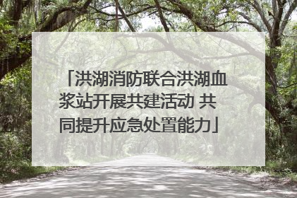 洪湖消防联合洪湖血浆站开展共建活动 共同提升应急处置能力