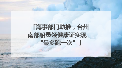 海事部门助推，台州南部船员领健康证实现“最多跑一次”