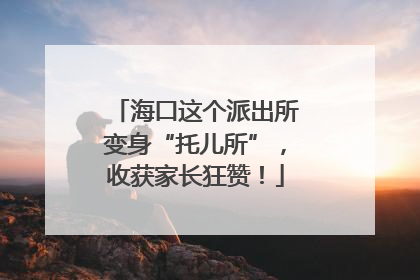 海口这个派出所变身“托儿所”，收获家长狂赞！