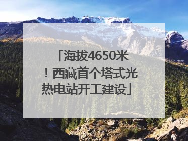 海拔4650米！西藏首个塔式光热电站开工建设