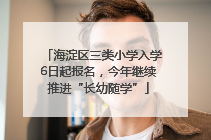 海淀区三类小学入学6日起报名，今年继续推进“长幼随学”