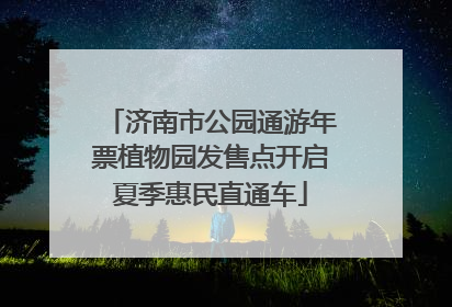 济南市公园通游年票植物园发售点开启夏季惠民直通车