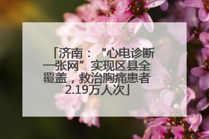 济南：“心电诊断一张网”实现区县全覆盖，救治胸痛患者2.19万人次