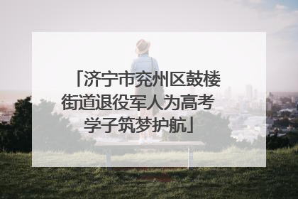 济宁市兖州区鼓楼街道退役军人为高考学子筑梦护航