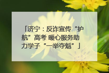 济宁：反诈宣传“护航”高考 暖心服务助力学子“一举夺魁”