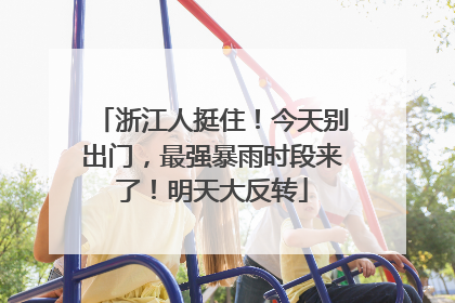 浙江人挺住！今天别出门，最强暴雨时段来了！明天大反转
