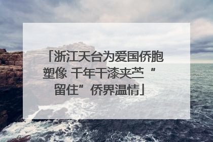 浙江天台为爱国侨胞塑像 千年干漆夹苎“留住”侨界温情