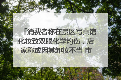 消费者称在景区写真馆化妆致双眼化学灼伤，店家称或因其卸妆不当 市场监管部门介入