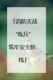 消防实战“练兵” 筑牢安全防线