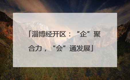 淄博经开区：“企”聚合力，“会”通发展