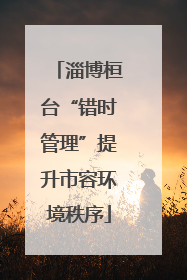 淄博桓台“错时管理”提升市容环境秩序