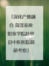 深化产教融合 菏泽家政职业学院赴单县中医医院调研考察