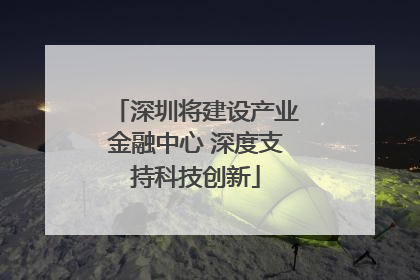 深圳将建设产业金融中心 深度支持科技创新