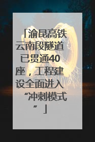 渝昆高铁云南段隧道已贯通40座，工程建设全面进入“冲刺模式”