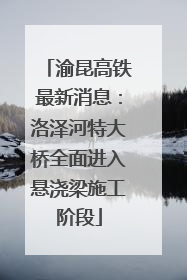 渝昆高铁最新消息：洛泽河特大桥全面进入悬浇梁施工阶段