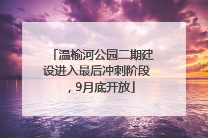 温榆河公园二期建设进入最后冲刺阶段，9月底开放
