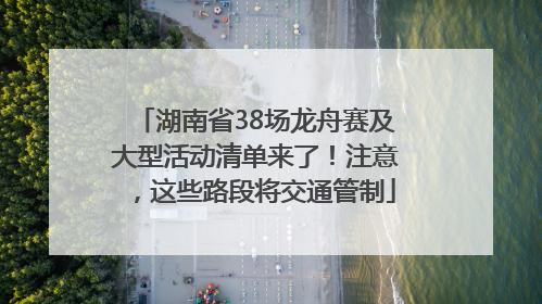 湖南省38场龙舟赛及大型活动清单来了！注意，这些路段将交通管制
