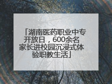 湖南医药职业中专开放日，600余名家长进校园沉浸式体验职教生活