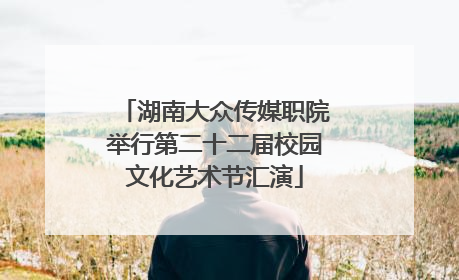 湖南大众传媒职院举行第二十二届校园文化艺术节汇演
