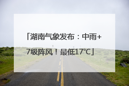 湖南气象发布：中雨+7级阵风！最低17℃