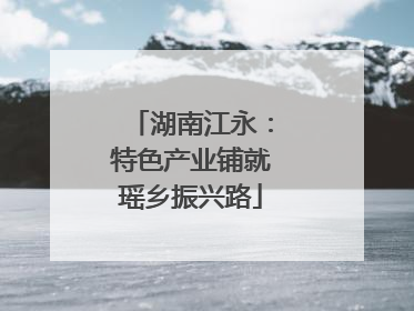 湖南江永：特色产业铺就瑶乡振兴路
