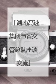 湖南高速集团与省交管总队座谈交流